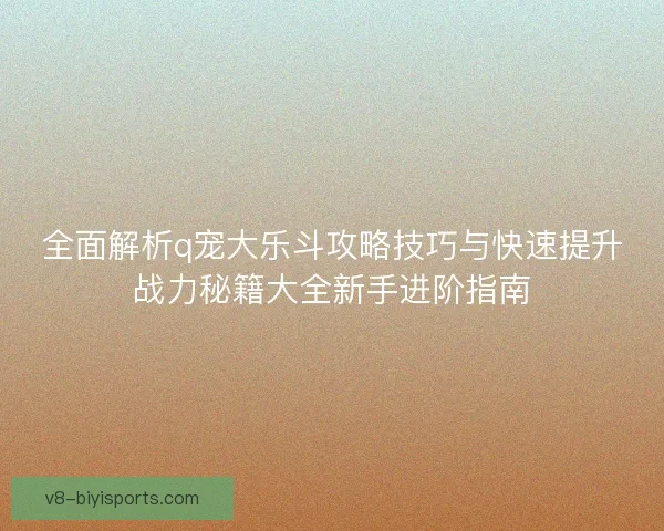 全面解析q宠大乐斗攻略技巧与快速提升战力秘籍大全新手进阶指南